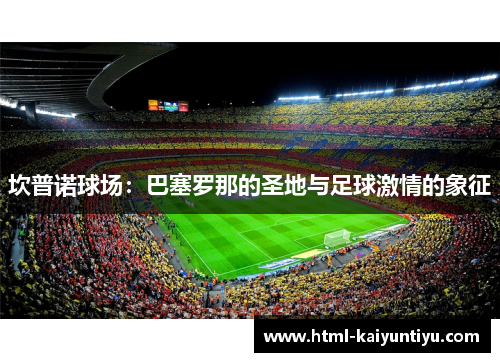 坎普诺球场：巴塞罗那的圣地与足球激情的象征