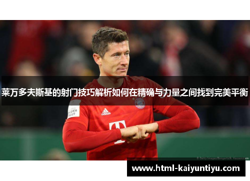 莱万多夫斯基的射门技巧解析如何在精确与力量之间找到完美平衡