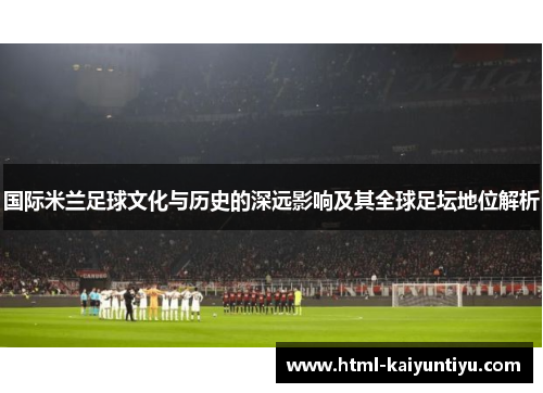 国际米兰足球文化与历史的深远影响及其全球足坛地位解析