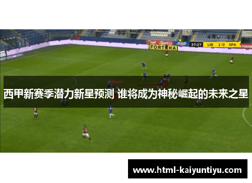 西甲新赛季潜力新星预测 谁将成为神秘崛起的未来之星