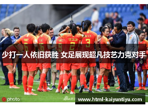 少打一人依旧获胜 女足展现超凡技艺力克对手