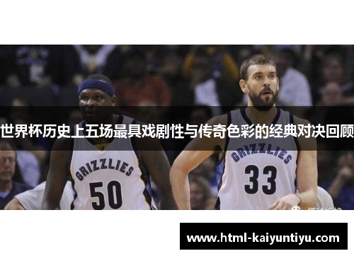 世界杯历史上五场最具戏剧性与传奇色彩的经典对决回顾