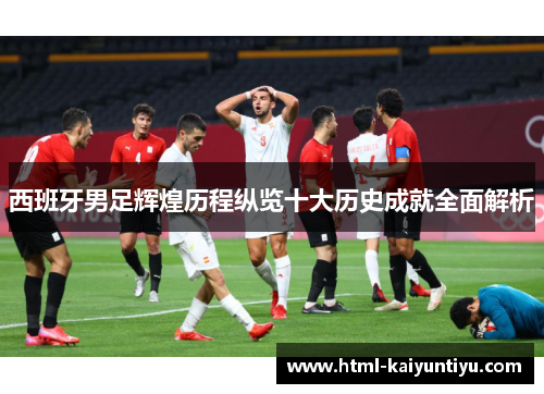 西班牙男足辉煌历程纵览十大历史成就全面解析